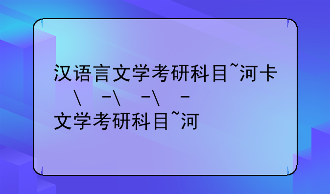 汉语言文学考研科目~河南大学汉语言文学考研科目