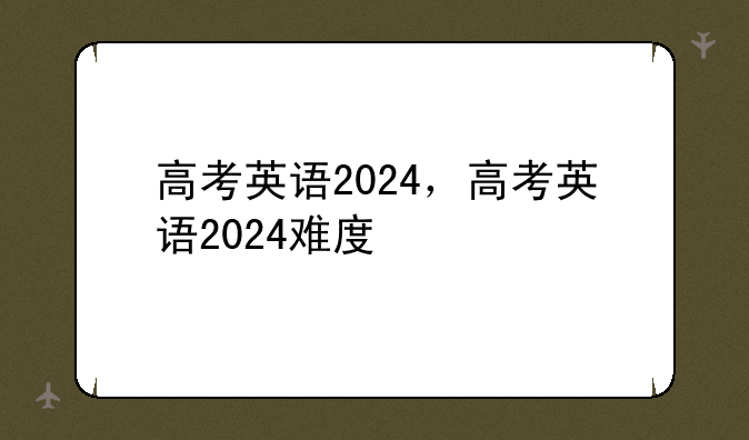 高考英语2024，高考英语2024难度