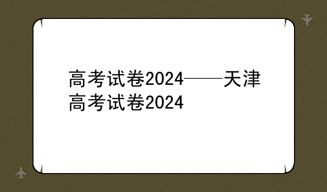 高考试卷2024——天津高考试卷2024