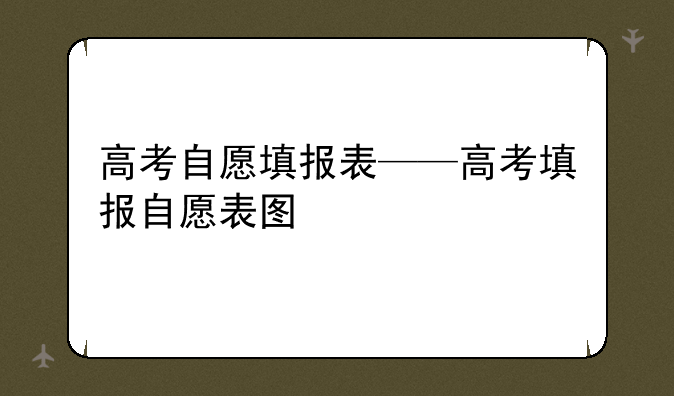 高考自愿填报表——高考填报自愿表图