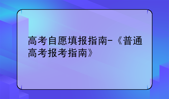 高考自愿填报指南-《普通高考报考指南》