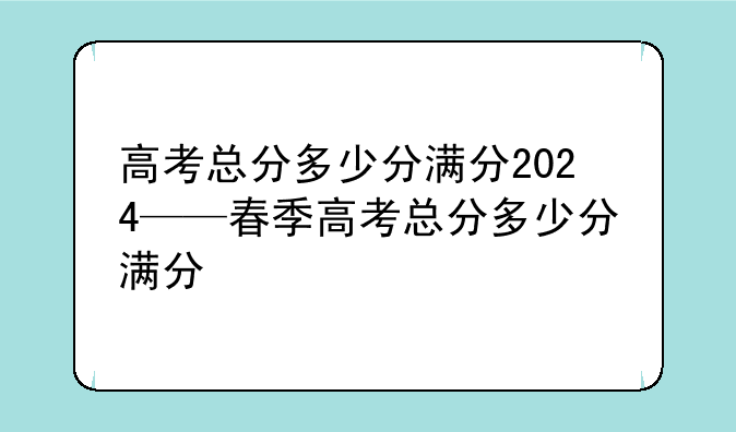 高考总分多少分满分2024——春季高考总分多少分满分