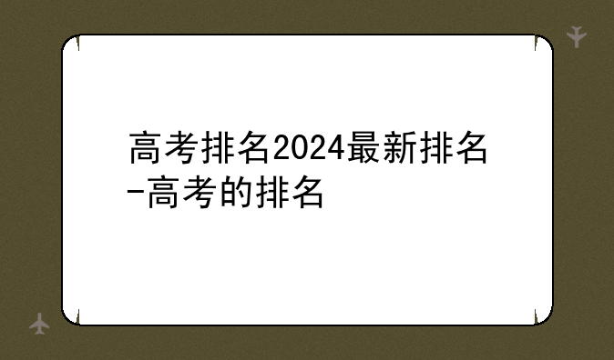 高考排名2024最新排名-高考的排名
