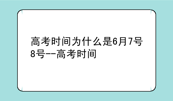 高考时间为什么是6月7号8号--高考时间