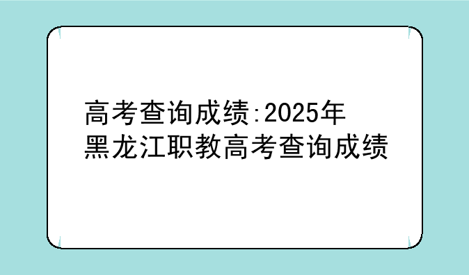 高考查询成绩:2025年黑龙江职教高考查询成绩