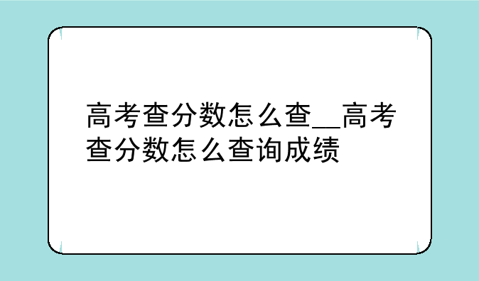 高考查分数怎么查__高考查分数怎么查询成绩