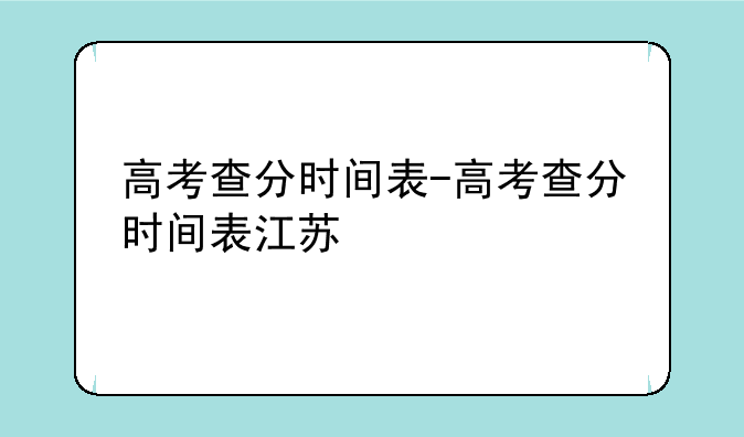 高考查分时间表-高考查分时间表江苏