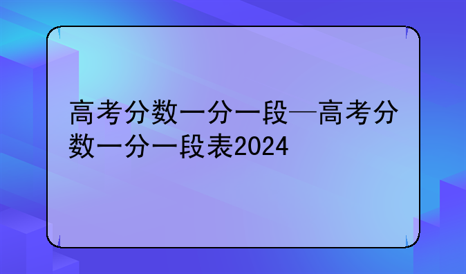 高考分数一分一段—高考分数一分一段表2024