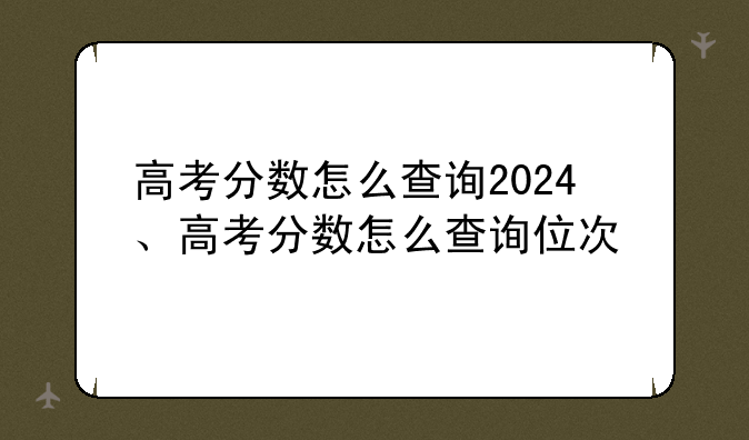 高考分数怎么查询2024、高考分数怎么查询位次