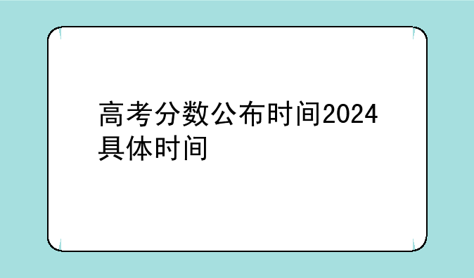 高考分数公布时间2024具体时间