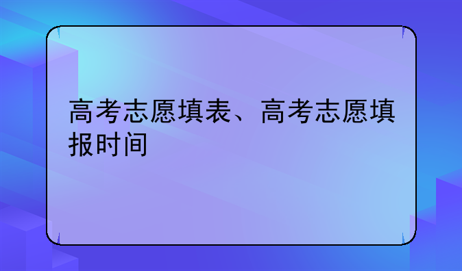 高考志愿填表、高考志愿填报时间