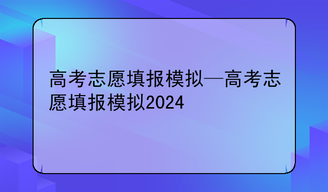 高考志愿填报模拟—高考志愿填报模拟2024