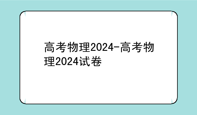 高考物理2024-高考物理2024试卷
