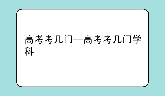 高考考几门—高考考几门学科