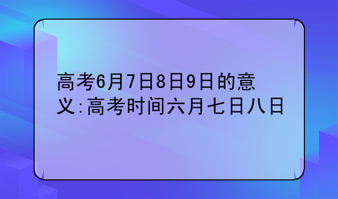 高考6月7日8日9日的意义:高考时间六月七日八日