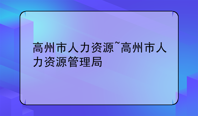 高州市人力资源~高州市人力资源管理局