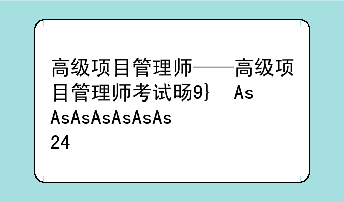 高级项目管理师——高级项目管理师考试时间2025