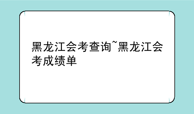 黑龙江会考查询~黑龙江会考成绩单
