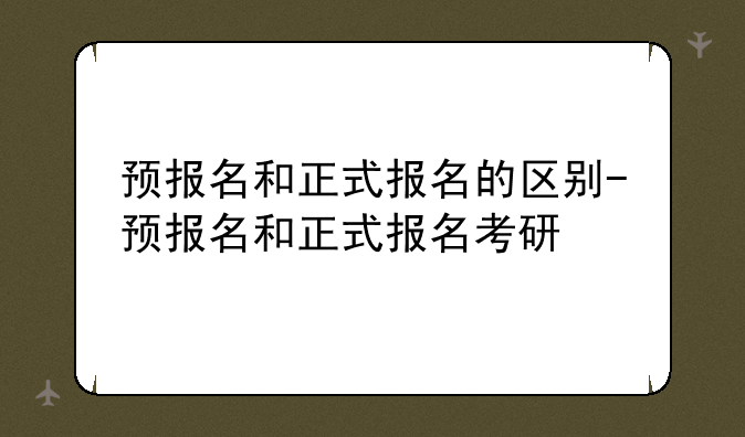 预报名和正式报名的区别-预报名和正式报名考研