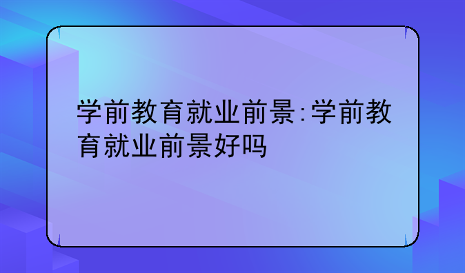 学前教育就业前景:学前教育就业前景好吗