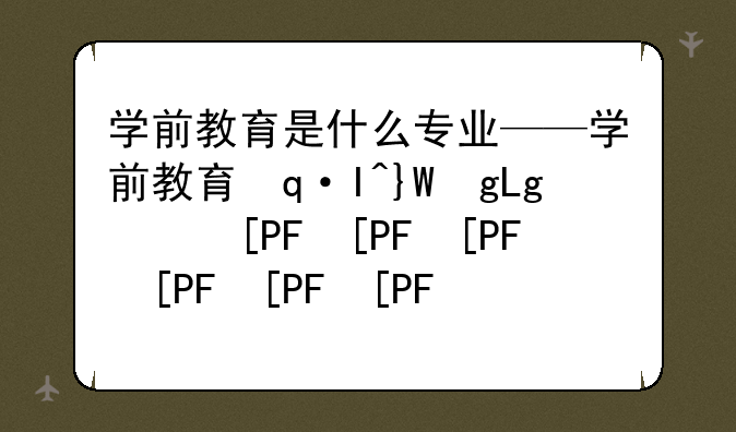 学前教育是什么专业——学前教育还值得读吗