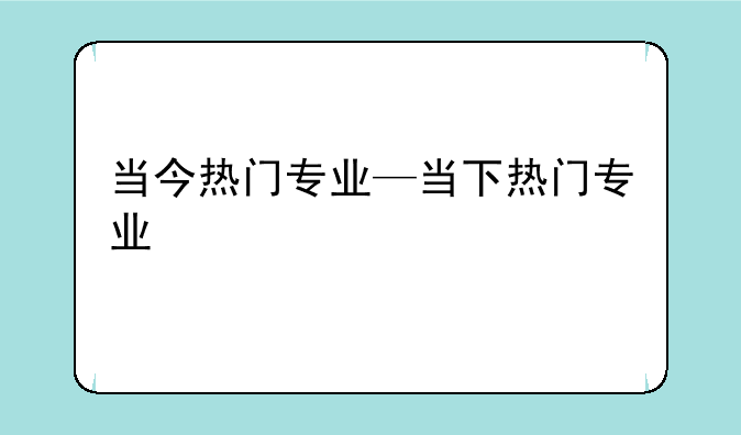 当今热门专业—当下热门专业