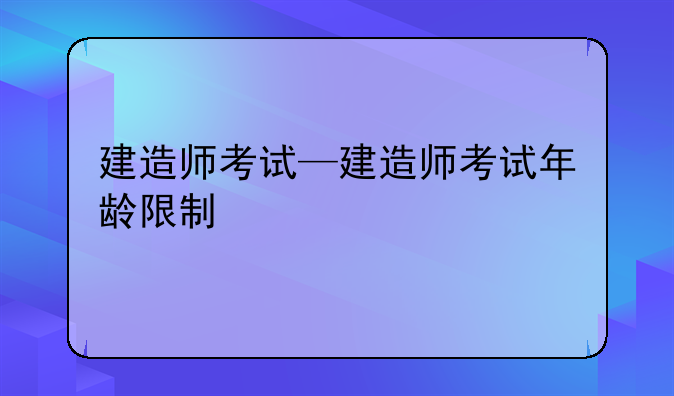 建造师考试—建造师考试年龄限制