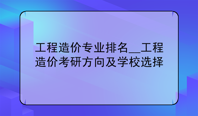 工程造价专业排名__工程造价考研方向及学校选择