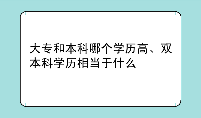 大专和本科哪个学历高、双本科学历相当于什么