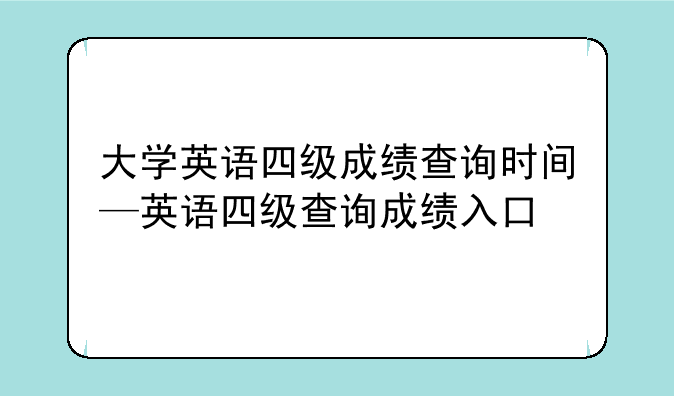 大学英语四级成绩查询时间—英语四级查询成绩入口