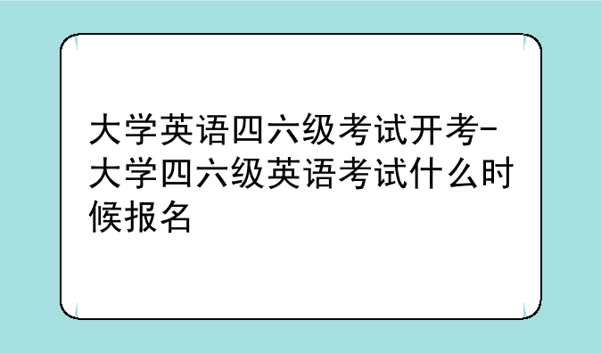 大学英语四六级考试开考-大学四六级英语考试什么时候报名