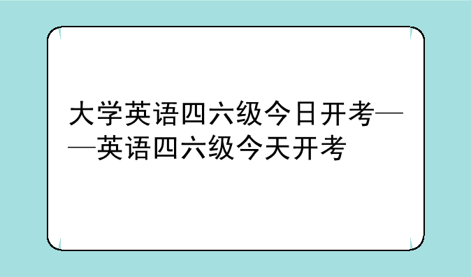大学英语四六级今日开考——英语四六级今天开考