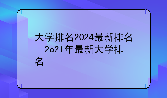 大学排名2024最新排名--2o21年最新大学排名