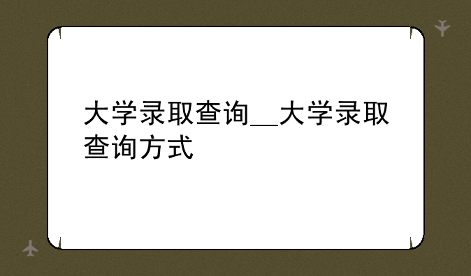 大学录取查询__大学录取查询方式