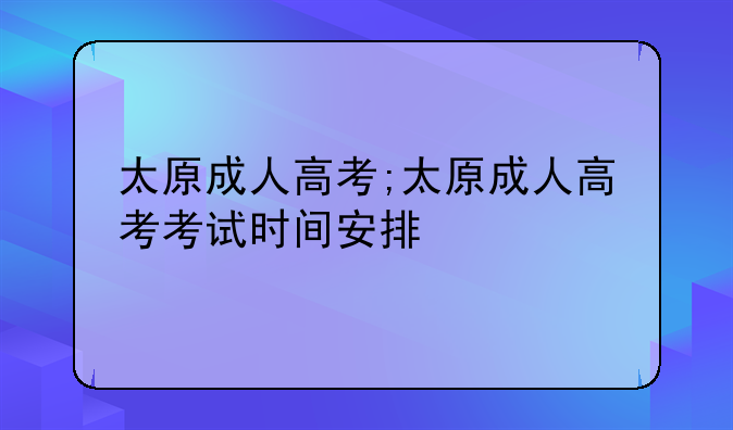 太原成人高考;太原成人高考考试时间安排