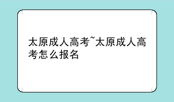 太原成人高考~太原成人高考怎么报名