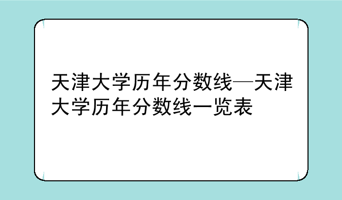 天津大学历年分数线—天津大学历年分数线一览表
