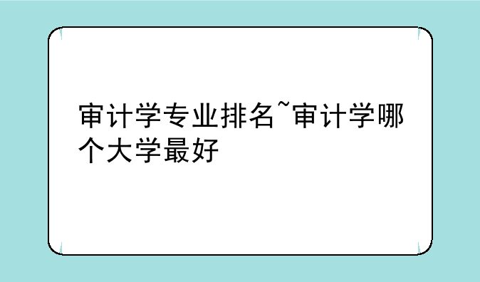 审计学专业排名~审计学哪个大学最好