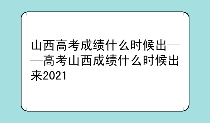 山西高考成绩什么时候出——高考山西成绩什么时候出来2021