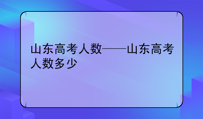 山东高考人数——山东高考人数多少