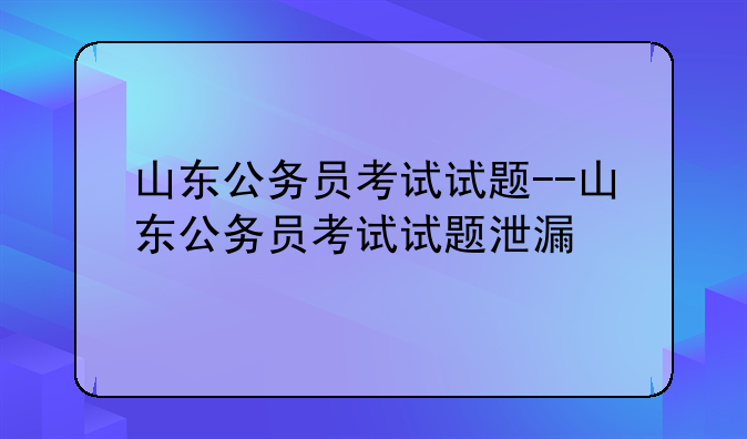 山东公务员考试试题--山东公务员考试试题泄漏
