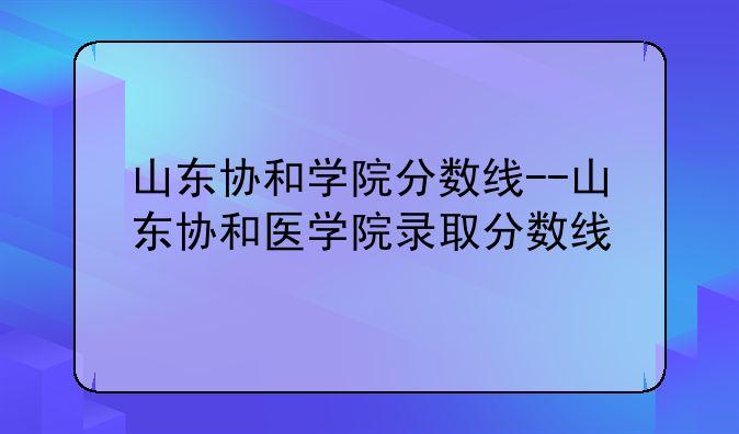 山东协和学院分数线--山东协和医学院录取分数线