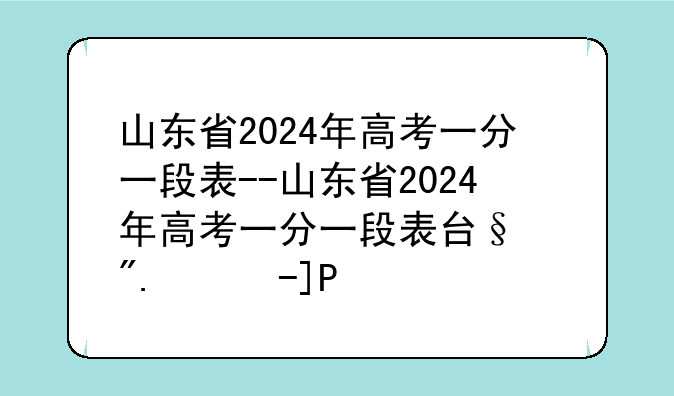 山东省2024年高考一分一段表--山东省2024年高考一分一段表可打印版