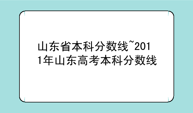 山东省本科分数线~2011年山东高考本科分数线