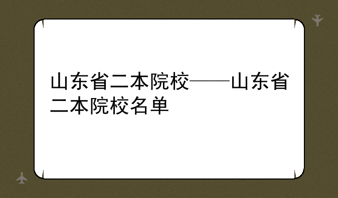 山东省二本院校——山东省二本院校名单