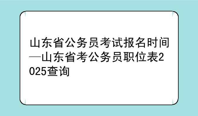 山东省公务员考试报名时间—山东省考公务员职位表2025查询
