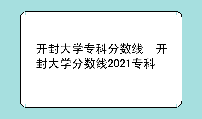 开封大学专科分数线__开封大学分数线2021专科