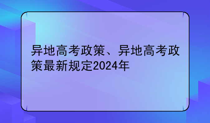 异地高考政策、异地高考政策最新规定2024年