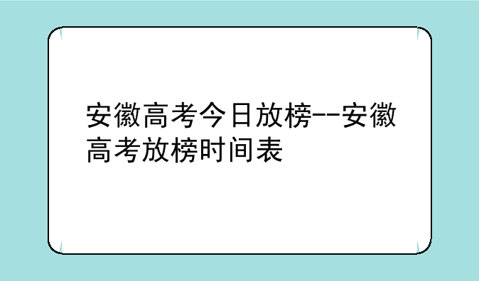 安徽高考今日放榜--安徽高考放榜时间表