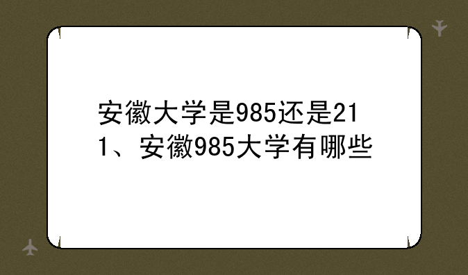 安徽大学是985还是211、安徽985大学有哪些
